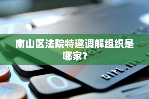 南山区法院特邀调解组织是哪家? 南山区法院特邀调解组织是哪家?