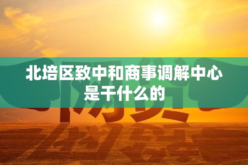 北培区致中和商事调解中心是干什么的