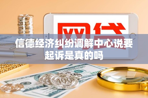 信德经济纠纷调解中心说要起诉是真的吗
