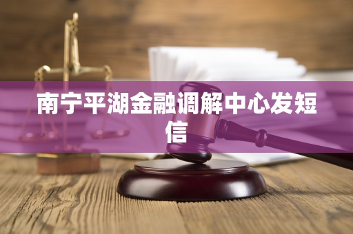 南宁平湖金融调解中心发短信