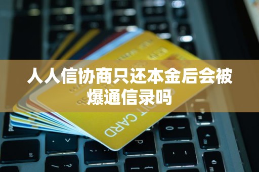 人人信协商只还本金后会被爆通信录吗