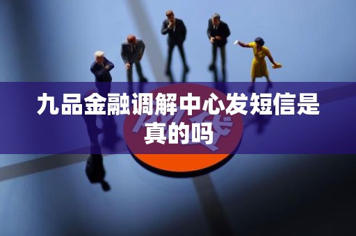 九品金融调解中心发短信是真的吗 九品金融调解中心发短信是真的吗