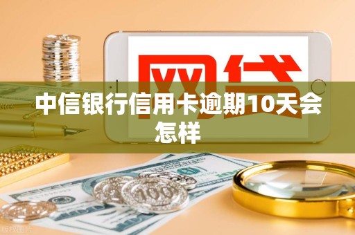 中信银行信用卡逾期10天会怎样