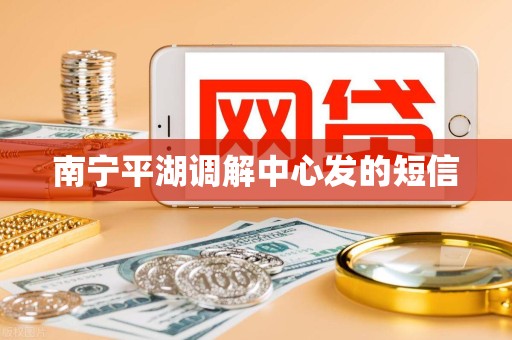 南宁平湖调解中心发的短信 南宁平湖调解中心发的短信