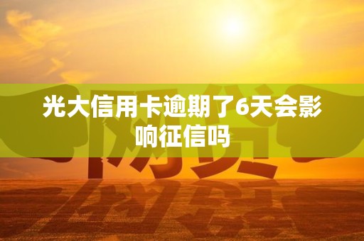 光大信用卡逾期了6天会影响征信吗