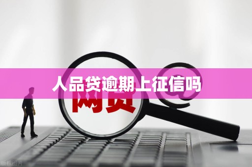 人品贷逾期上征信吗 人品贷逾期上征信吗