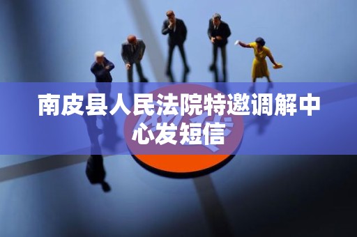 南皮县人民法院特邀调解中心发短信 南皮县人民法院特邀调解中心发短信