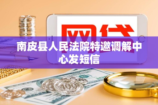 南皮县人民法院特邀调解中心发短信 南皮县人民法院特邀调解中心发短信