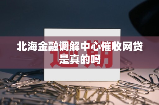 北海金融调解中心催收网贷是真的吗