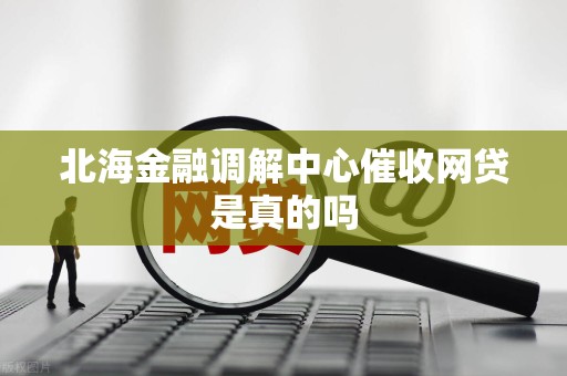 北海金融调解中心催收网贷是真的吗