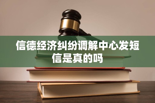 信德经济纠纷调解中心发短信是真的吗 信德经济纠纷调解中心发短信是真的吗