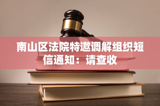 南山区法院特邀调解组织短信通知:请查收 南山区法院特邀调解组织短信通知:请查收