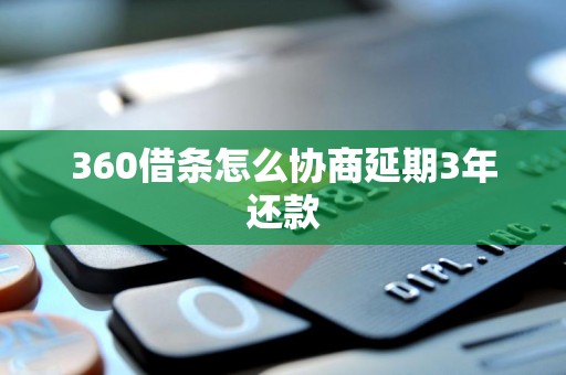 360借条怎么协商延期3年还款 360借条怎么协商延期3年还款