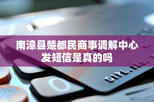 南漳县楚都民商事调解中心发短信是真的吗 南漳县楚都民商事调解中心发短信是真的吗