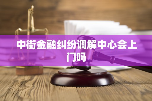 中街金融纠纷调解中心会上门吗