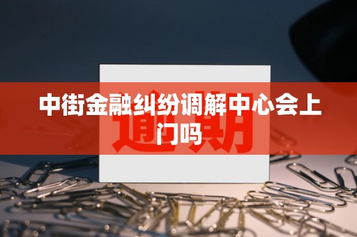 中街金融纠纷调解中心会上门吗