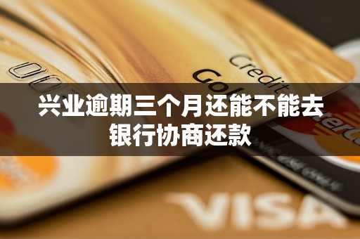 兴业逾期三个月还能不能去银行协商还款 兴业逾期三个月还能不能去银行协商还款