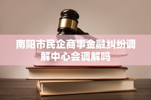 南阳市民企商事金融纠纷调解中心会调解吗