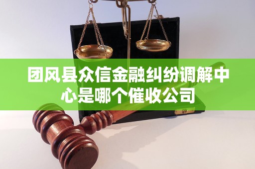 团风县众信金融纠纷调解中心是哪个催收公司