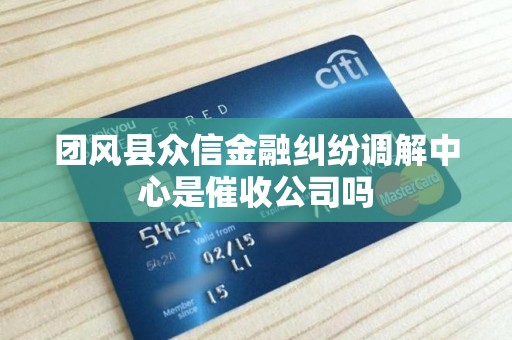 团风县众信金融纠纷调解中心是催收公司吗