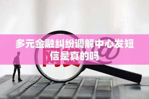 多元金融纠纷调解中心发短信是真的吗