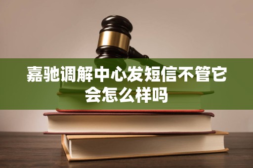 嘉驰调解中心发短信不管它会怎么样吗