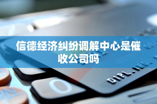 信德经济纠纷调解中心是催收公司吗