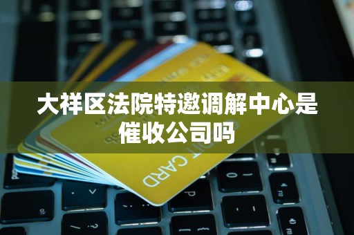 大祥区法院特邀调解中心是催收公司吗 大祥区法院特邀调解中心是催收公司吗