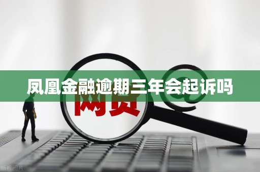 凤凰金融逾期三年会起诉吗