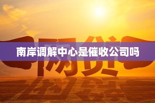 南岸调解中心是催收公司吗 南岸调解中心是催收公司吗