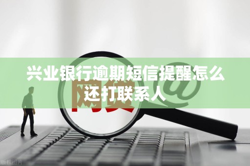 兴业银行逾期短信提醒怎么还打联系人