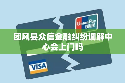 团风县众信金融纠纷调解中心会上门吗