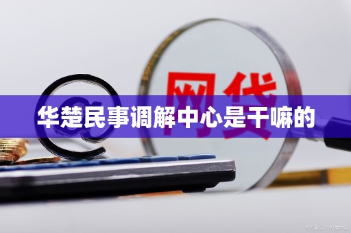 华楚民事调解中心是干嘛的
