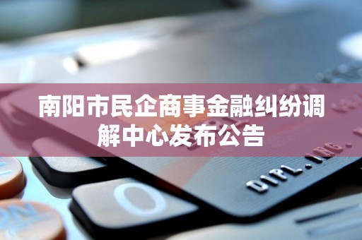 南阳市民企商事金融纠纷调解中心发布公告