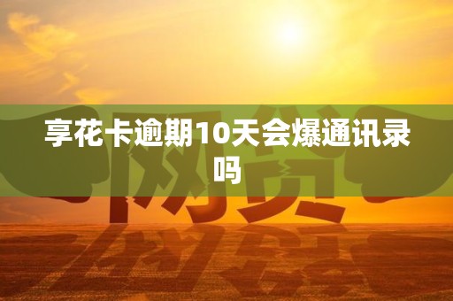 享花卡逾期10天会爆通讯录吗