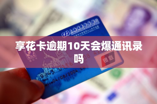 享花卡逾期10天会爆通讯录吗