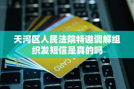 天河区人民法院特邀调解组织发短信是真的吗