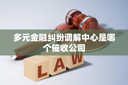 多元金融纠纷调解中心是哪个催收公司