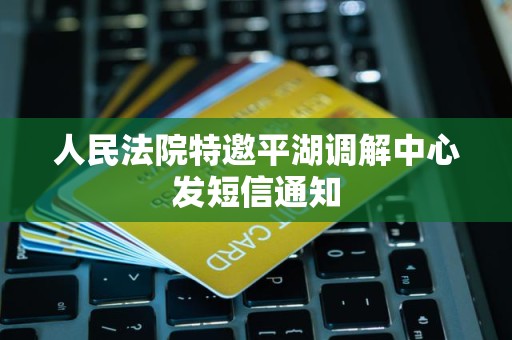 人民法院特邀平湖调解中心发短信通知