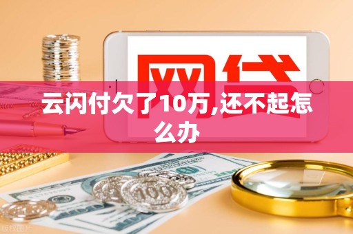 云闪付欠了10万,还不起怎么办