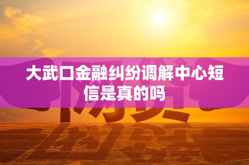 大武口金融纠纷调解中心短信是真的吗