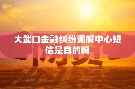 大武口金融纠纷调解中心短信是真的吗