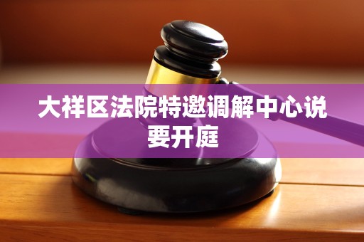 大祥区法院特邀调解中心说要开庭 大祥区法院特邀调解中心说要开庭