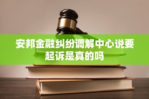安邦金融纠纷调解中心说要起诉是真的吗