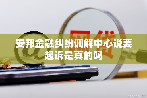 安邦金融纠纷调解中心说要起诉是真的吗