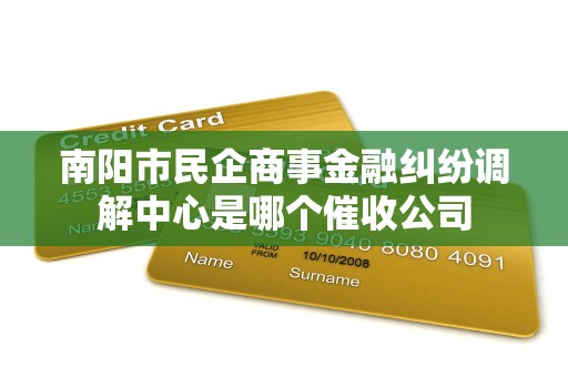 南阳市民企商事金融纠纷调解中心是哪个催收公司