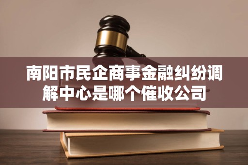 南阳市民企商事金融纠纷调解中心是哪个催收公司