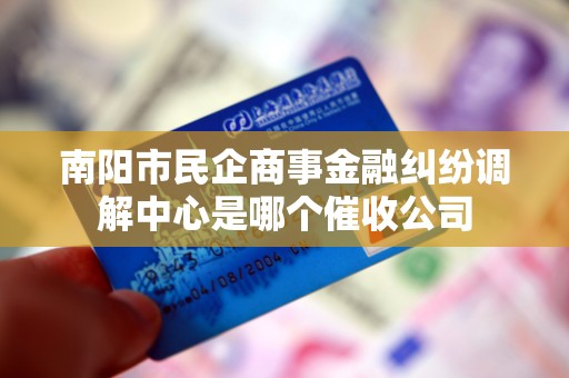 南阳市民企商事金融纠纷调解中心是哪个催收公司