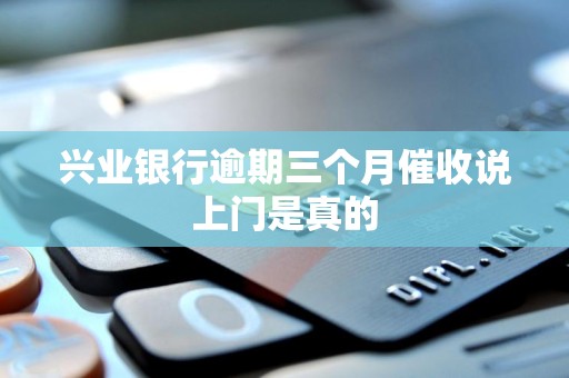 兴业银行逾期三个月催收说上门是真的 兴业银行逾期三个月催收说上门是真的