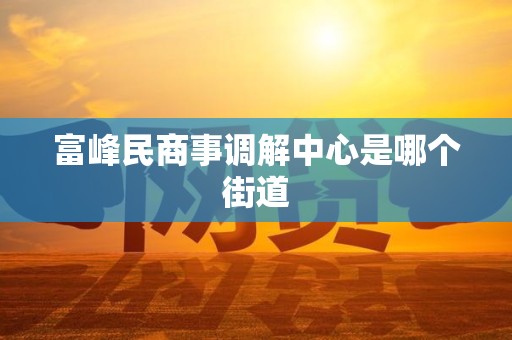富峰民商事调解中心是哪个街道